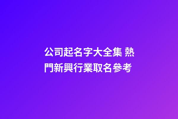 公司起名字大全集 熱門新興行業取名參考-第1張-公司起名-玄機派